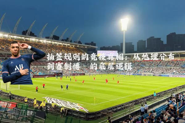 抽签规则的竞技真相:从地理分布到赛制博弈的底层逻辑