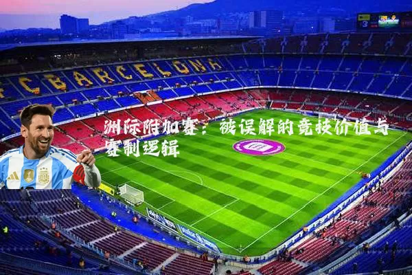 洲际附加赛：被误解的竞技价值与赛制逻辑