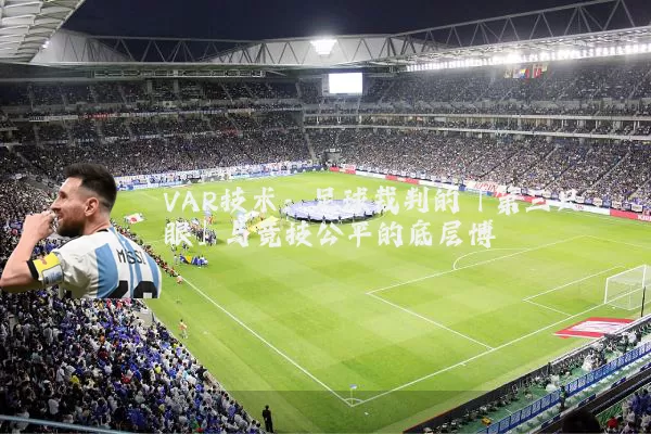 VAR技术：足球裁判的「第三只眼」与竞技公平的底层博弈