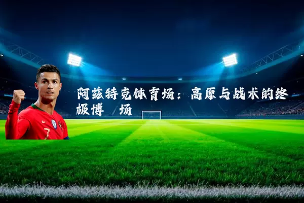 阿兹特克体育场：高原与战术的终极博弈场