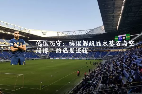 低位防守：被误解的战术基石与空间博弈的底层逻辑