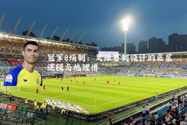 冠军8场制：足球赛制设计的底层逻辑与地理博弈