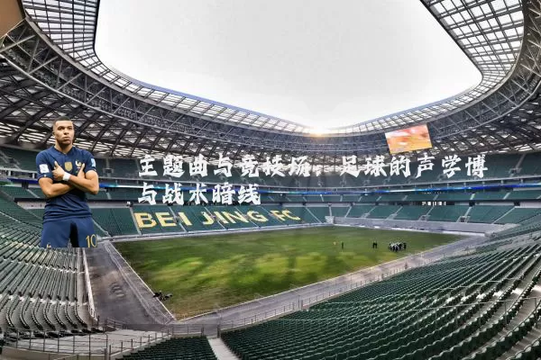 主题曲与竞技场:足球的声学博弈与战术暗线