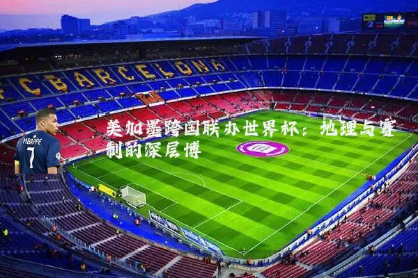 美加墨跨国联办世界杯:地理与赛制的深层博弈