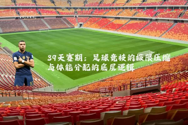 39天赛期：足球竞技的极限压缩与体能分配的底层逻辑