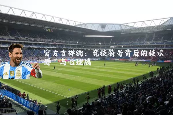 官方吉祥物：竞技符号背后的技术博弈与心理战