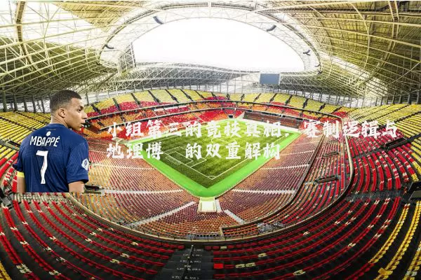 小组第三的竞技真相：赛制逻辑与地理博弈的双重解构