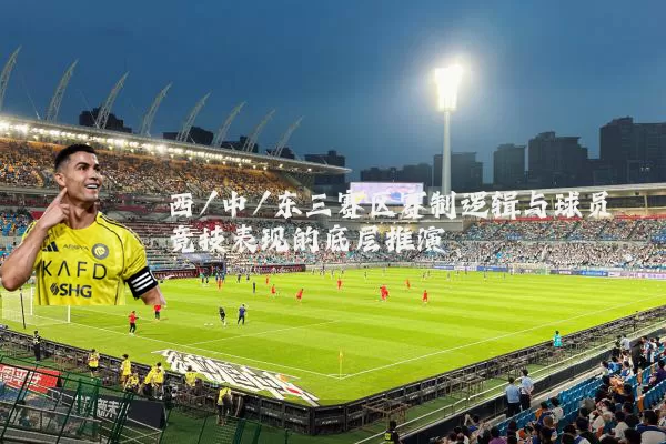 西/中/东三赛区赛制逻辑与球员竞技表现的底层推演