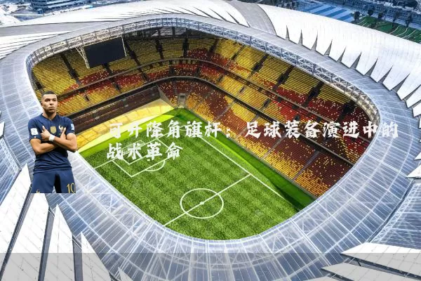 可升降角旗杆：足球装备演进中的战术革命