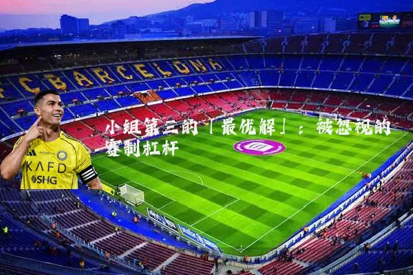 小组第三的「最优解」:被忽视的赛制杠杆
